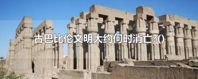 古巴比伦文明大约何时消亡?()