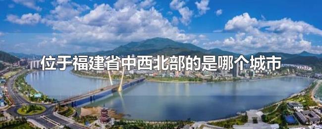 位于福建省中西北部的是哪个城市 位于福建省中西北部的是哪个城市