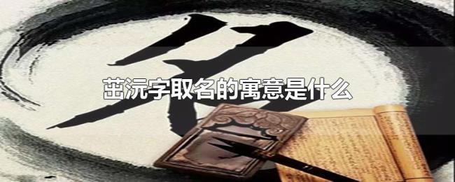 茁沅字取名的寓意是什么 茁沅字取名的寓意是什么