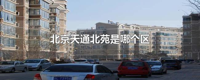 北京天通北苑是哪个区 北京天通北苑是哪个区