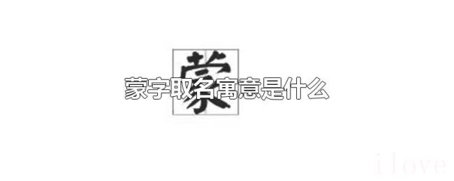 蒙字取名寓意是什么 蒙字取名寓意是什么