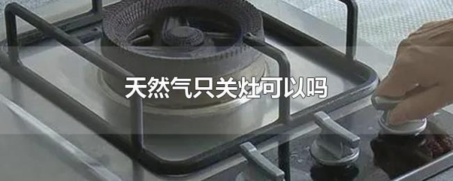 天然气只关灶可以吗 天然气只关灶可以吗