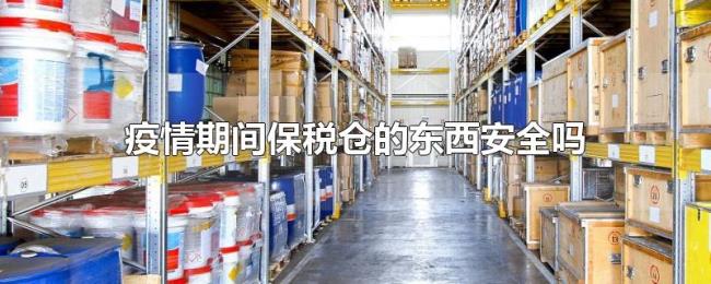 疫情期间保税仓的东西安全吗