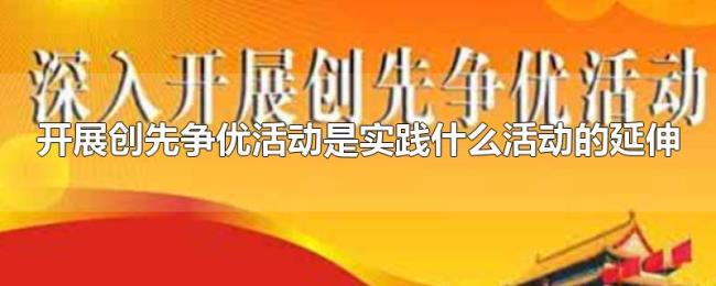开展创先争优活动是实践什么活动的延伸 开展创先争优活动是实践什么活动的延伸