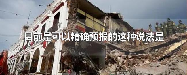 目前地震是可以精确预报的这种说法是 目前地震是可以精确预报的这种说法是