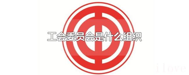 工会委员会是什么组织 工会委员会是什么组织