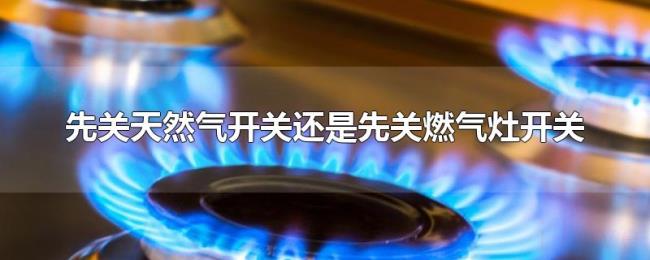 先关天然气开关还是先关燃气灶开关 先关天然气开关还是先关燃气灶开关