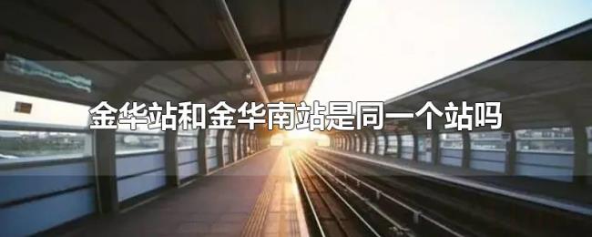 金华站和金华南站是同一个站吗