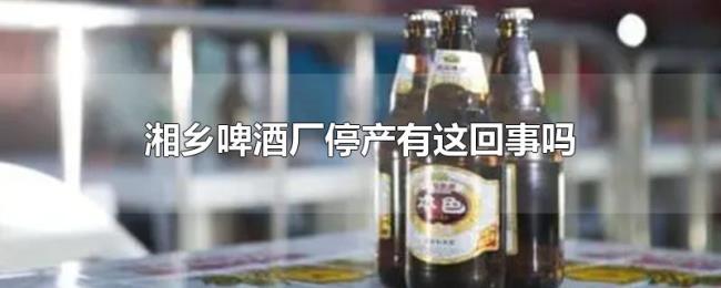 湘乡啤酒厂停产有这回事吗 湘乡啤酒厂停产有这回事吗
