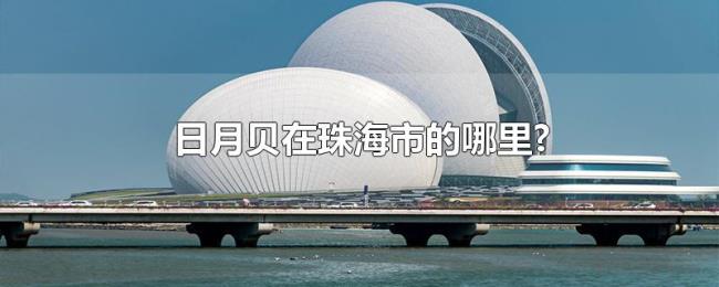 日月贝在珠海市的哪里? 日月贝在珠海市的哪里?
