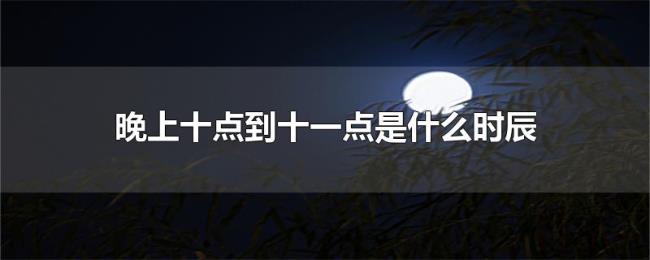 晚上十点到十一点是什么时辰 晚上十点到十一点是什么时辰