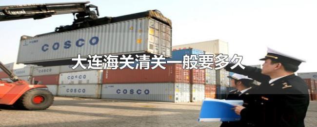 大连海关清关一般要多久 大连海关清关一般要多久