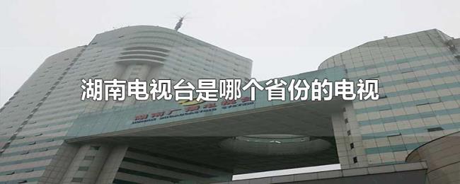 湖南电视台是哪个省份的电视台 湖南电视台是哪个省份的电视台