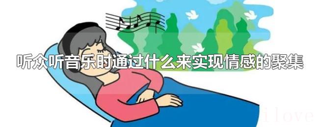 听众听音乐时通过什么来实现情感的聚集 听众听音乐时通过什么来实现情感的聚集