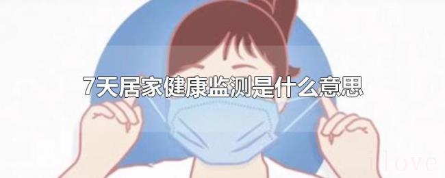 7天居家健康监测是什么意思 7天居家健康监测是什么意思