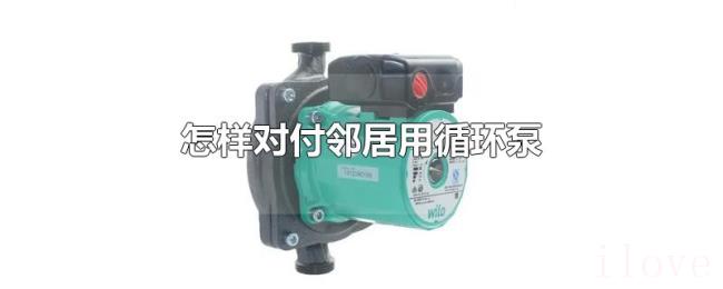 怎样对付邻居用循环泵 怎样对付邻居用循环泵