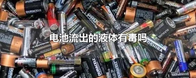 电池流出的液体有毒吗 电池流出的液体有毒吗