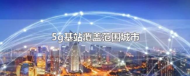 5g基站覆盖范围城市 5g基站覆盖范围城市