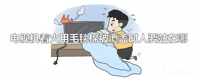 电视机着火用毛毯棉被覆盖时人要站在哪