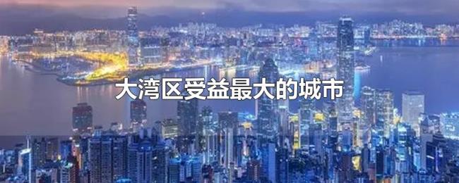 大湾区受益最大的城市 大湾区受益最大的城市