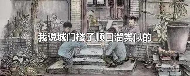 我说城门楼子顺口溜类似的 我说城门楼子顺口溜类似的