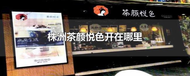 株洲茶颜悦色开在哪里 株洲茶颜悦色开在哪里
