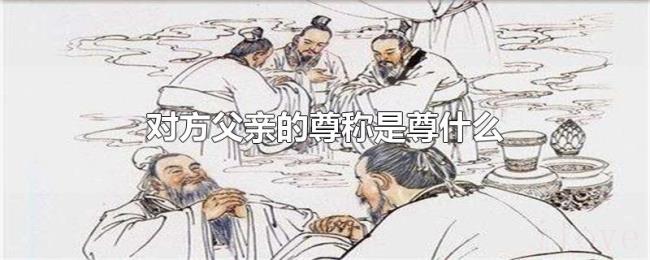 对方父亲的尊称是尊什么 对方父亲的尊称是尊什么