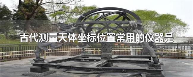 古代测量天体坐标位置常用的仪器是