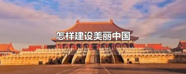 怎样建设美丽中国 怎样建设美丽中国