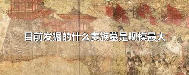 目前发掘的什么贵族墓是规模最大 目前发掘的什么贵族墓是规模最大