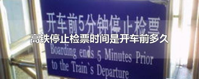 高铁停止检票时间是开车前多久 高铁停止检票时间是开车前多久