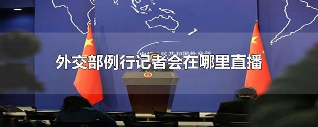 外交部例行记者会在哪里直播 外交部例行记者会在哪里直播