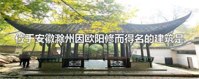 位于安徽滁州因欧阳修而得名的建筑是