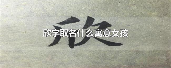 欣字取名什么寓意女孩 欣字取名什么寓意女孩