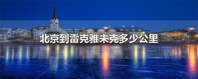 北京到雷克雅未克多少公里 北京到雷克雅未克多少公里