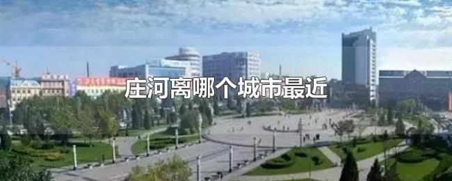 庄河离哪个城市最近 庄河离哪个城市最近