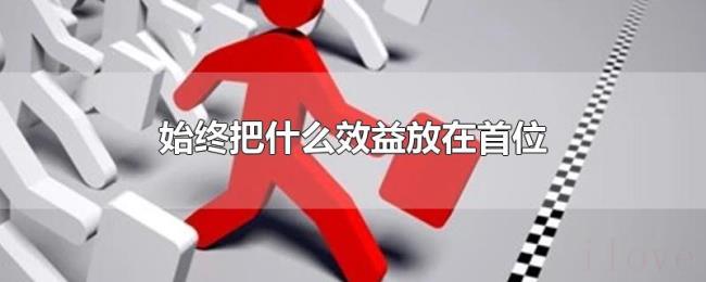 始终把什么效益放在首位 始终把什么效益放在首位
