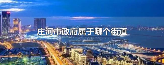 庄河市政府属于哪个街道 庄河市政府属于哪个街道