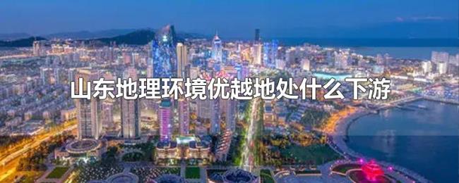 山东地理环境优越地处什么下游