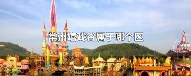 常州嬉戏谷属于哪个区