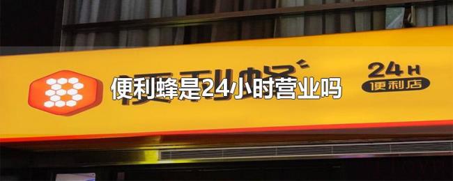 便利蜂是24小时营业吗 便利蜂是24小时营业吗