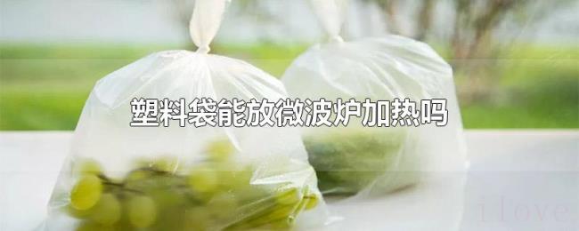 塑料袋能放微波炉加热吗 塑料袋能放微波炉加热吗