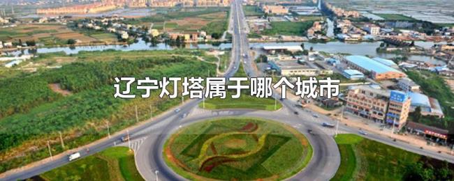 辽宁灯塔属于哪个城市