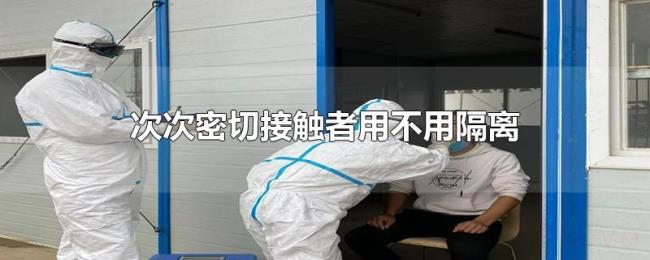 次次密切接触者用不用隔离 次次密切接触者用不用隔离