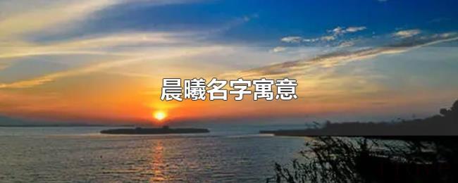 晨曦名字寓意 晨曦名字寓意