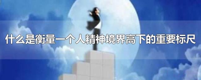 什么是衡量一个人精神境界高下的重要标尺 什么是衡量一个人精神境界高下的重要标尺