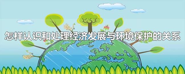 怎样认识和处理经济发展与环境保护的关系 怎样认识和处理经济发展与环境保护的关系