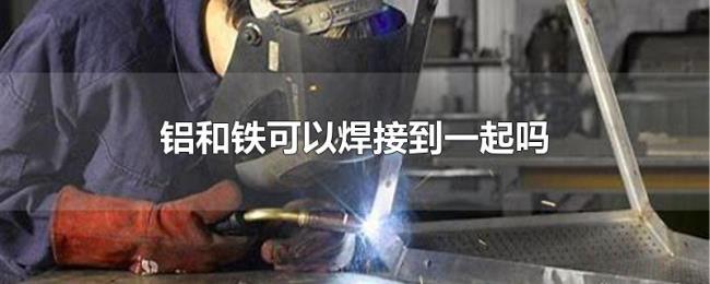 铝和铁可以焊接到一起吗 铝和铁可以焊接到一起吗