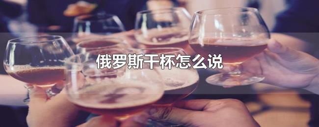 俄罗斯干杯怎么说 俄罗斯干杯怎么说