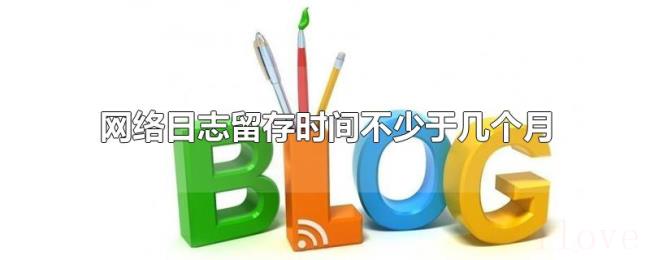 网络日志留存时间不少于几个月 网络日志留存时间不少于几个月
